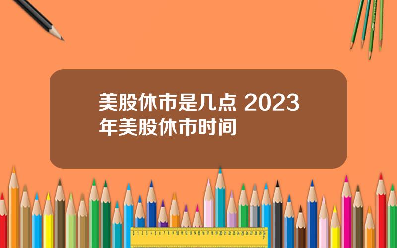 美股休市是几点 2023年美股休市时间